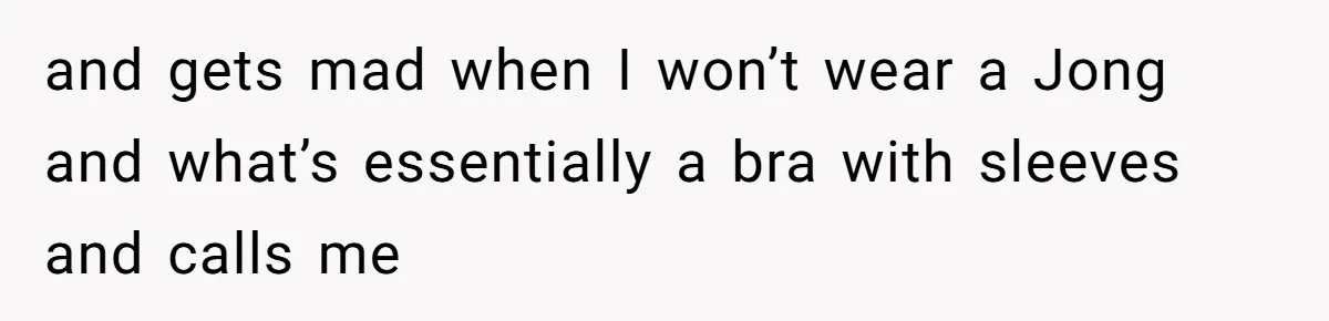 and gets mad when I won’t wear a Jong and what’s essentially a bra with sleeves and calls me