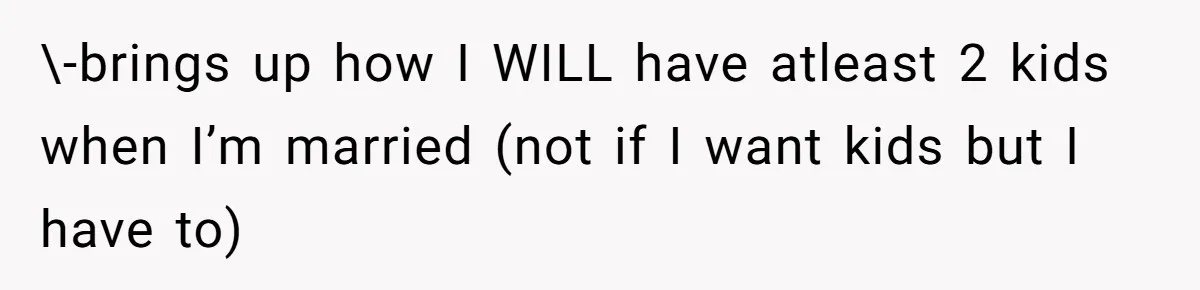 \-brings up how I WILL have atleast 2 kids when I’m married (not if I want kids but I have to)