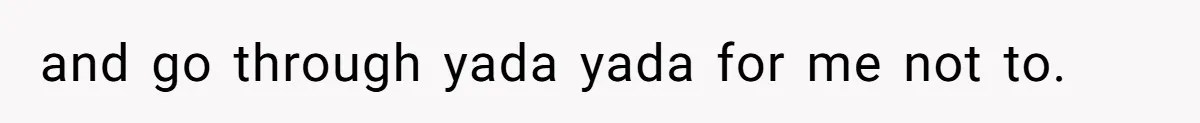and go through yada yada for me not to.