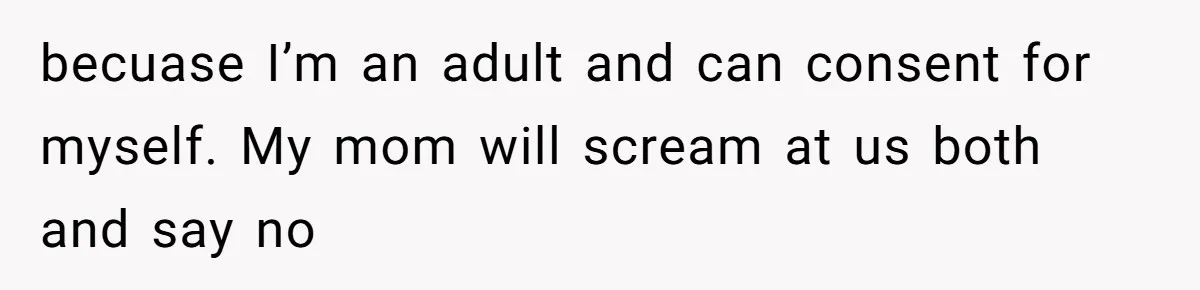 becuase I’m an adult and can consent for myself. My mom will scream at us both and say no