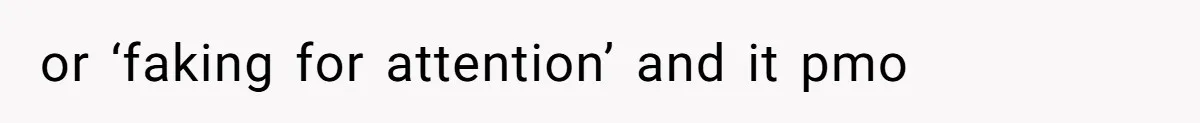 or ‘faking for attention’ and it pmo