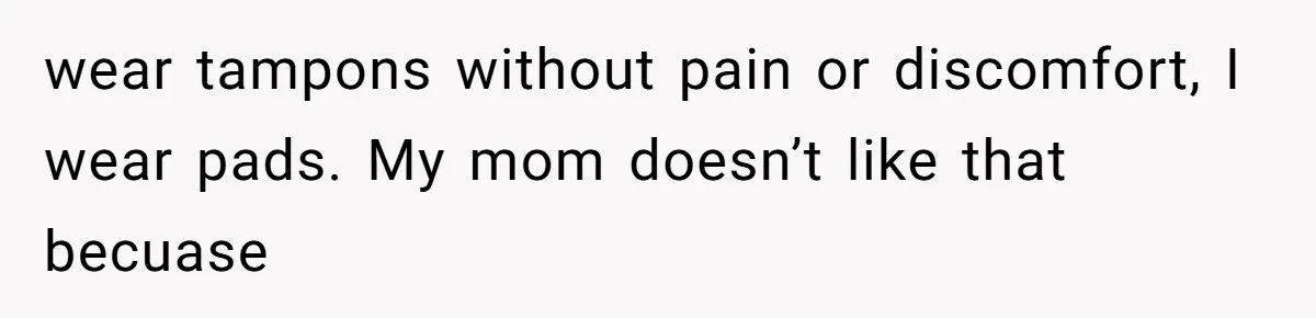 wear tampons without pain or discomfort, I wear pads. My mom doesn’t like that becuase
