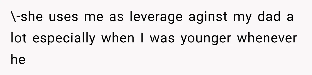 \-she uses me as leverage aginst my dad a lot especially when I was younger whenever he