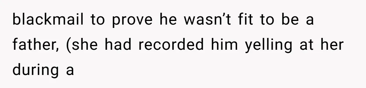 blackmail to prove he wasn’t fit to be a father, (she had recorded him yelling at her during a