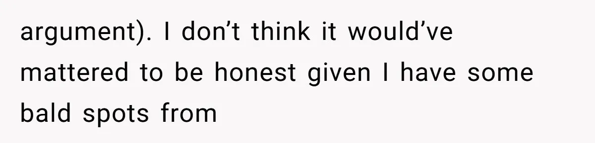argument). I don’t think it would’ve mattered to be honest given I have some bald spots from
