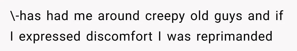 \-has had me around creepy old guys and if I expressed discomfort I was reprimanded