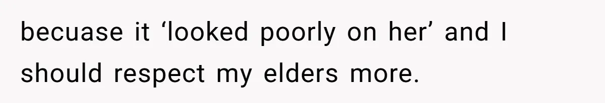 becuase it ‘looked poorly on her’ and I should respect my elders more.