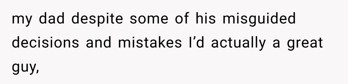 my dad despite some of his misguided decisions and mistakes I’d actually a great guy,