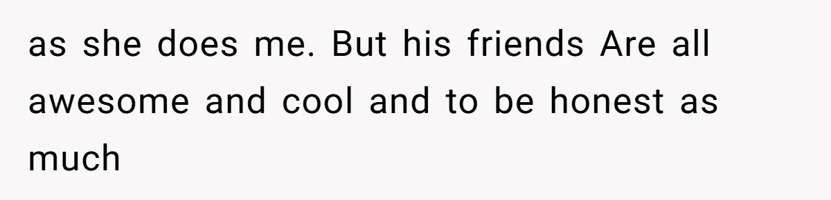 as she does me. But his friends Are all awesome and cool and to be honest as much