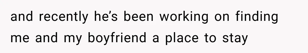 and recently he’s been working on finding me and my boyfriend a place to stay