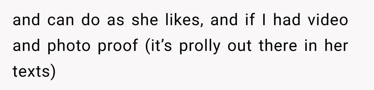 and can do as she likes, and if I had video and photo proof (it’s prolly out there in her texts)