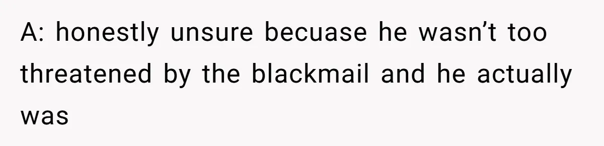 A: honestly unsure becuase he wasn’t too threatened by the blackmail and he actually was