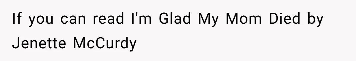 If you can read I'm Glad My Mom Died by Jenette McCurdy