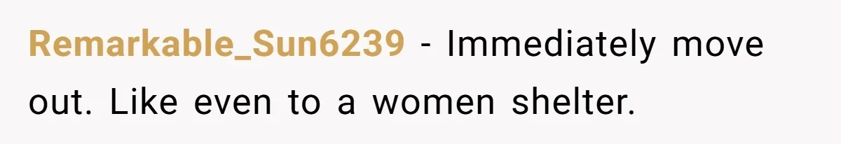 Remarkable_Sun6239 − Immediately move out. Like even to a women shelter.