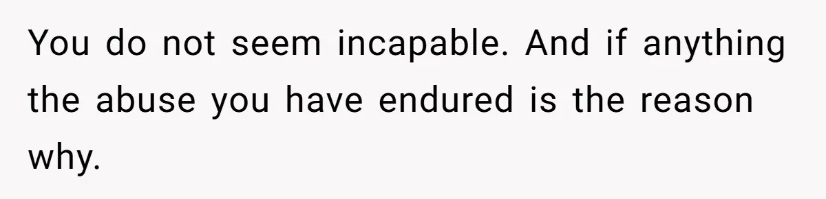 You do not seem incapable. And if anything the abuse you have endured is the reason why.