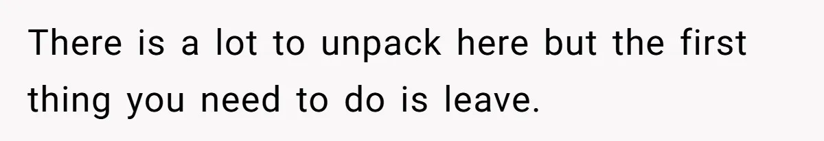 There is a lot to unpack here but the first thing you need to do is leave.