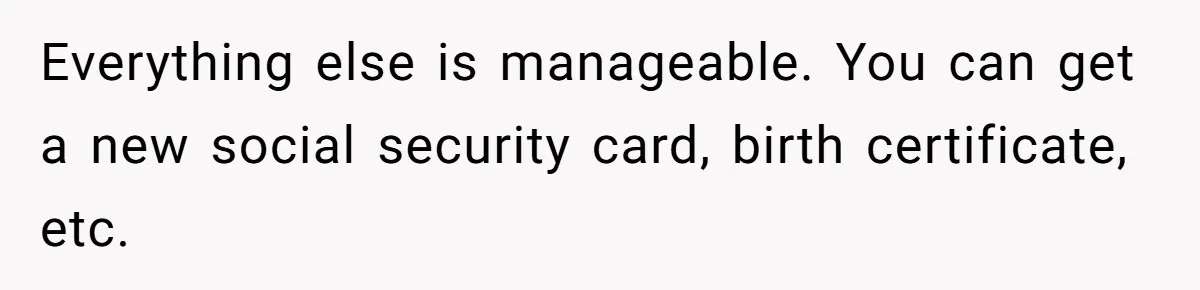 Everything else is manageable. You can get a new social security card, birth certificate, etc.