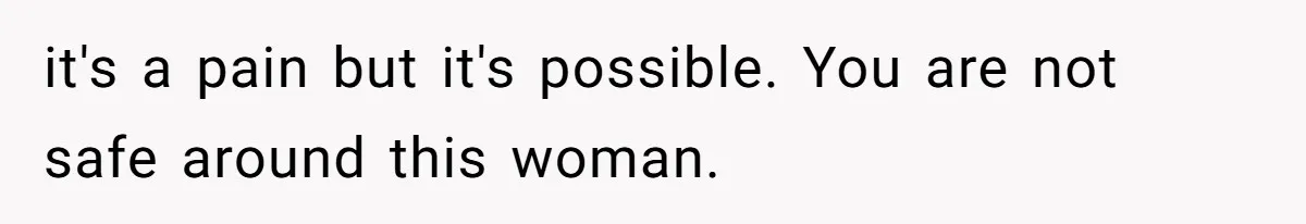 it's a pain but it's possible. You are not safe around this woman.
