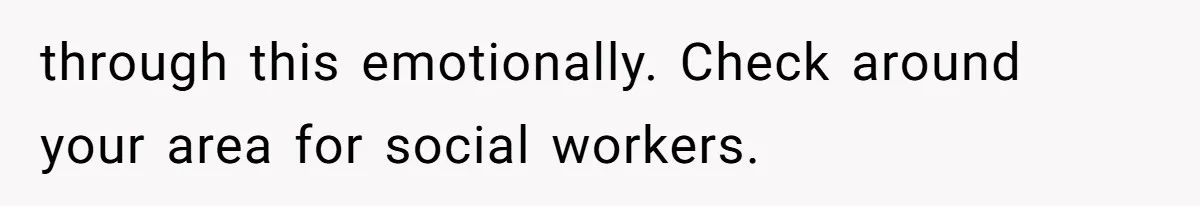 through this emotionally. Check around your area for social workers.