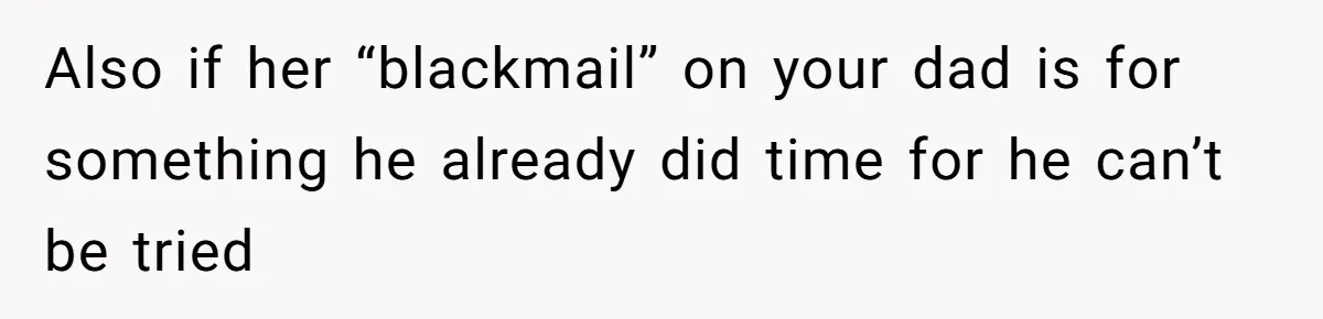 Also if her “blackmail” on your dad is for something he already did time for he can’t be tried