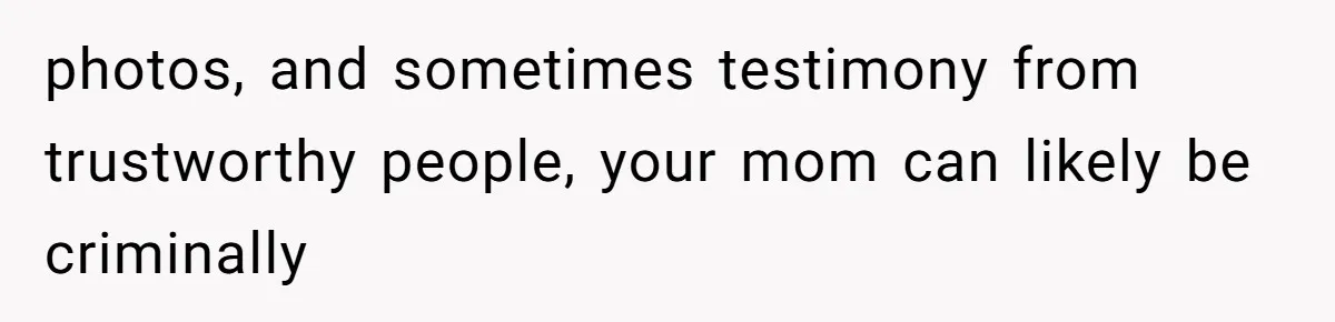 photos, and sometimes testimony from trustworthy people, your mom can likely be criminally
