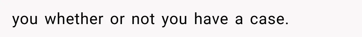 you whether or not you have a case.