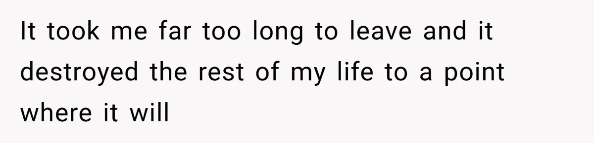 It took me far too long to leave and it destroyed the rest of my life to a point where it will