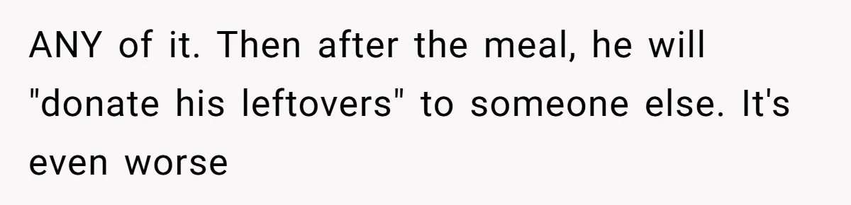 Daughter’s Boyfriend Orders Full Meals He Never Eats, Then Throws Every Bite In The Trash ANY of it. Then after the meal, he will "donate his leftovers" to someone else. It's even worse