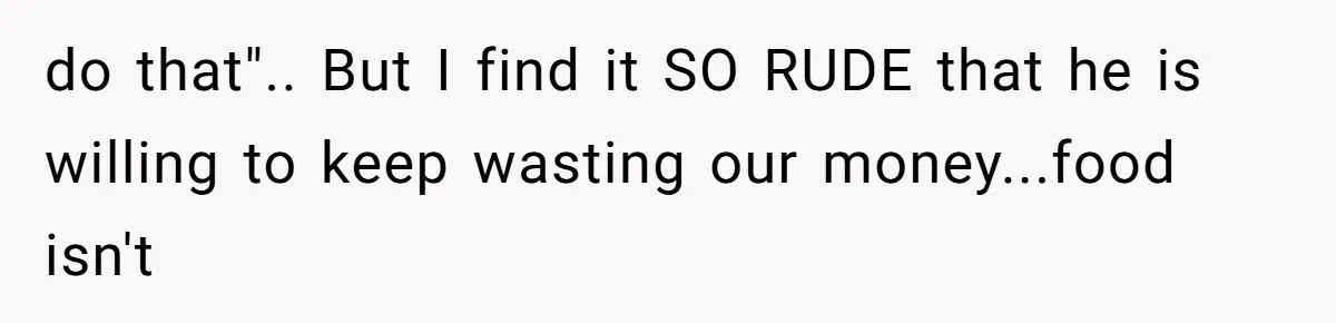 Daughter’s Boyfriend Orders Full Meals He Never Eats, Then Throws Every Bite In The Trash do that".. But I find it SO RUDE that he is willing to keep wasting our money...food isn't