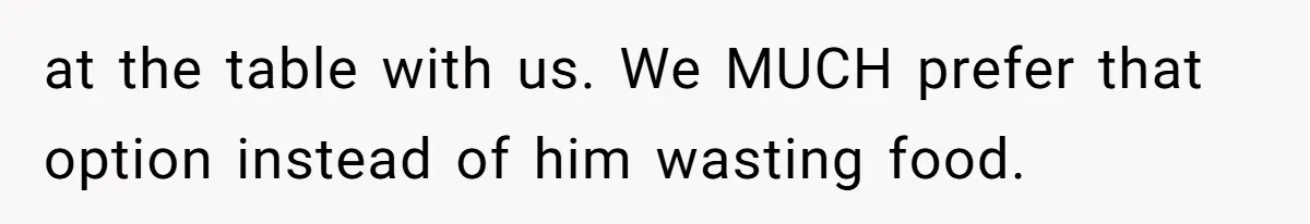 Daughter’s Boyfriend Orders Full Meals He Never Eats, Then Throws Every Bite In The Trash at the table with us. We MUCH prefer that option instead of him wasting food.