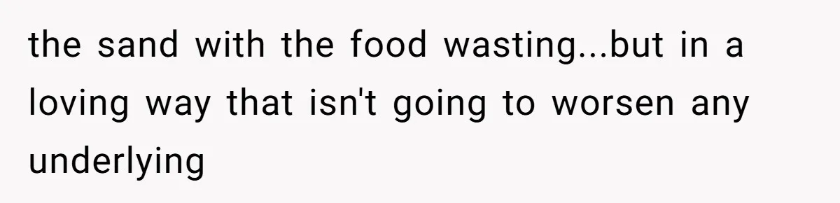 Daughter’s Boyfriend Orders Full Meals He Never Eats, Then Throws Every Bite In The Trash the sand with the food wasting...but in a loving way that isn't going to worsen any underlying