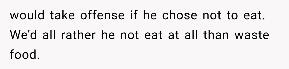Daughter’s Boyfriend Orders Full Meals He Never Eats, Then Throws Every Bite In The Trash would take offense if he chose not to eat. We’d all rather he not eat at all than waste food.