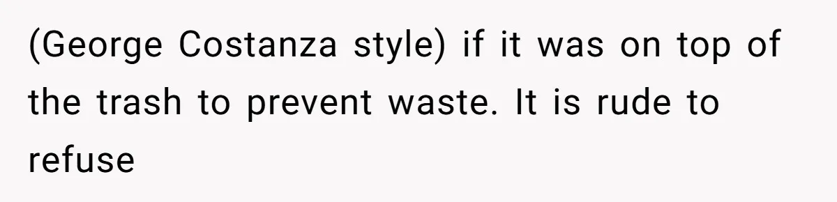 Daughter’s Boyfriend Orders Full Meals He Never Eats, Then Throws Every Bite In The Trash (George Costanza style) if it was on top of the trash to prevent waste. It is rude to refuse