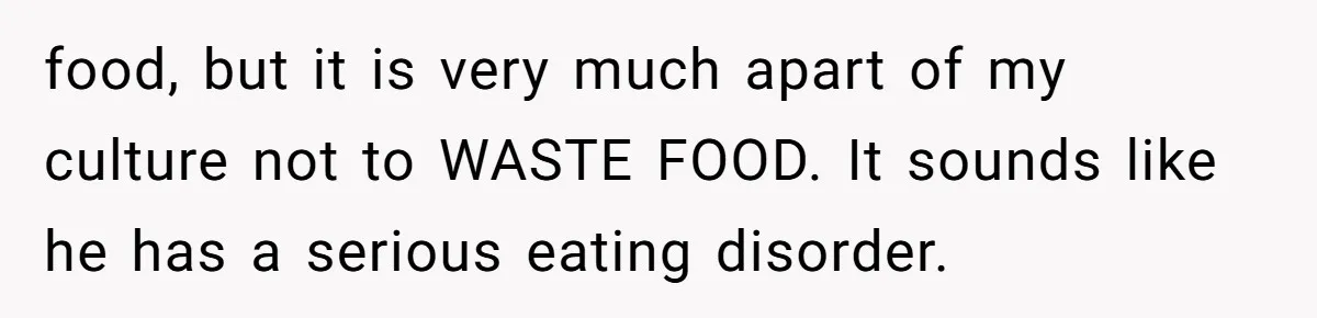 Daughter’s Boyfriend Orders Full Meals He Never Eats, Then Throws Every Bite In The Trash food, but it is very much apart of my culture not to WASTE FOOD. It sounds like he has a serious eating disorder.