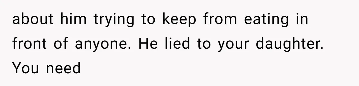 Daughter’s Boyfriend Orders Full Meals He Never Eats, Then Throws Every Bite In The Trash about him trying to keep from eating in front of anyone. He lied to your daughter. You need