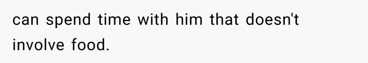 Daughter’s Boyfriend Orders Full Meals He Never Eats, Then Throws Every Bite In The Trash can spend time with him that doesn't involve food.