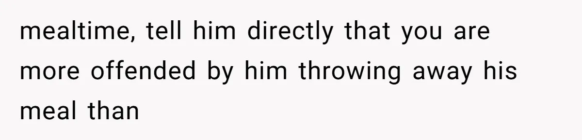 Daughter’s Boyfriend Orders Full Meals He Never Eats, Then Throws Every Bite In The Trash mealtime, tell him directly that you are more offended by him throwing away his meal than