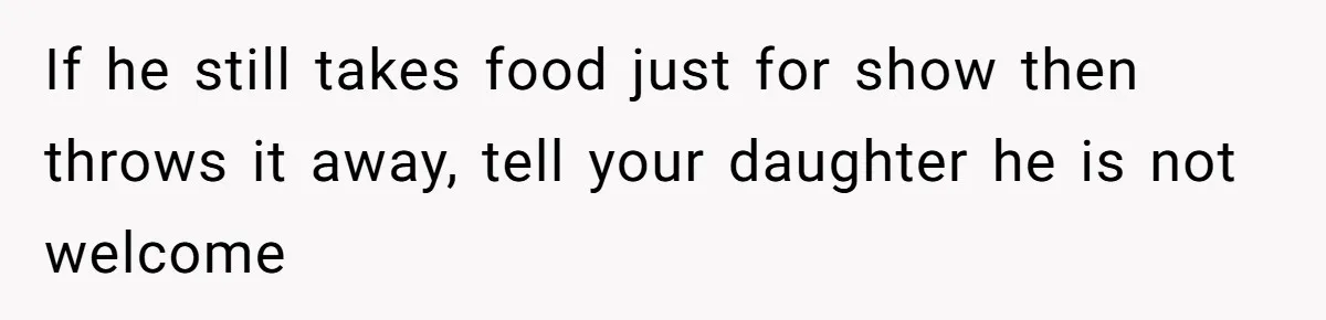 Daughter’s Boyfriend Orders Full Meals He Never Eats, Then Throws Every Bite In The Trash If he still takes food just for show then throws it away, tell your daughter he is not welcome