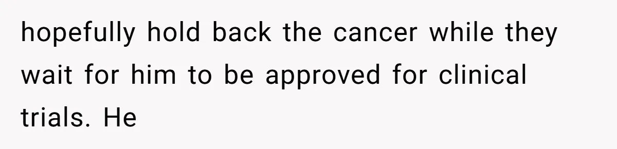She Married Her Boyfriend To Save His Life, Then He Started Treating Her Like An Unlimited ATM hopefully hold back the cancer while they wait for him to be approved for clinical trials. He