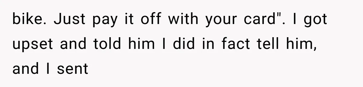 She Married Her Boyfriend To Save His Life, Then He Started Treating Her Like An Unlimited ATM bike. Just pay it off with your card". I got upset and told him I did in fact tell him, and I sent