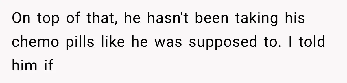 She Married Her Boyfriend To Save His Life, Then He Started Treating Her Like An Unlimited ATM On top of that, he hasn't been taking his chemo pills like he was supposed to. I told him if