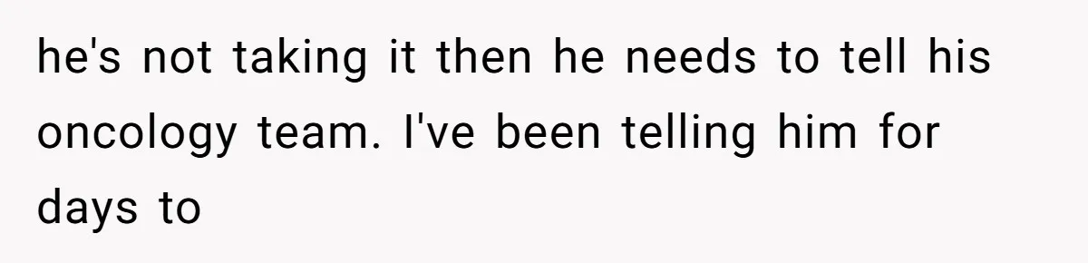 She Married Her Boyfriend To Save His Life, Then He Started Treating Her Like An Unlimited ATM he's not taking it then he needs to tell his oncology team. I've been telling him for days to