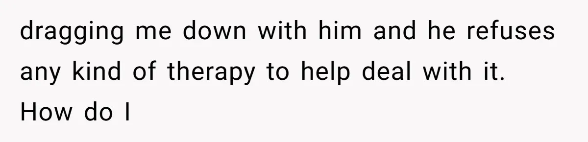 She Married Her Boyfriend To Save His Life, Then He Started Treating Her Like An Unlimited ATM dragging me down with him and he refuses any kind of therapy to help deal with it. How do I