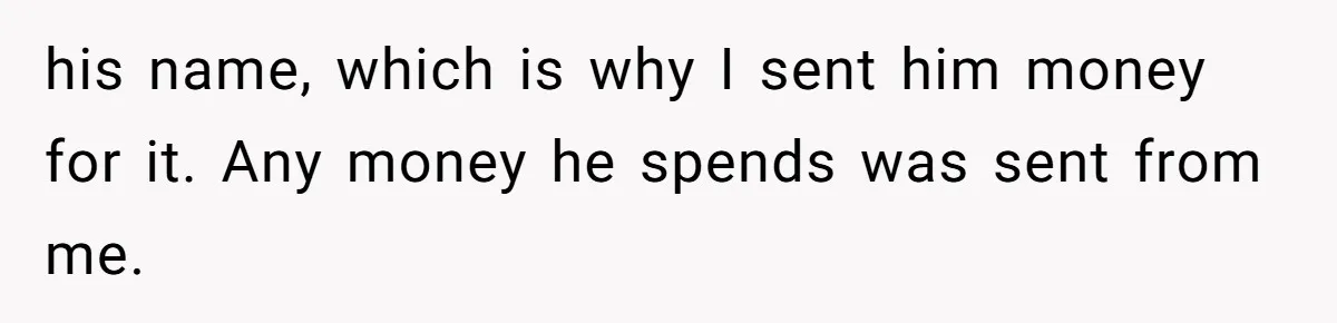 She Married Her Boyfriend To Save His Life, Then He Started Treating Her Like An Unlimited ATM his name, which is why I sent him money for it. Any money he spends was sent from me.