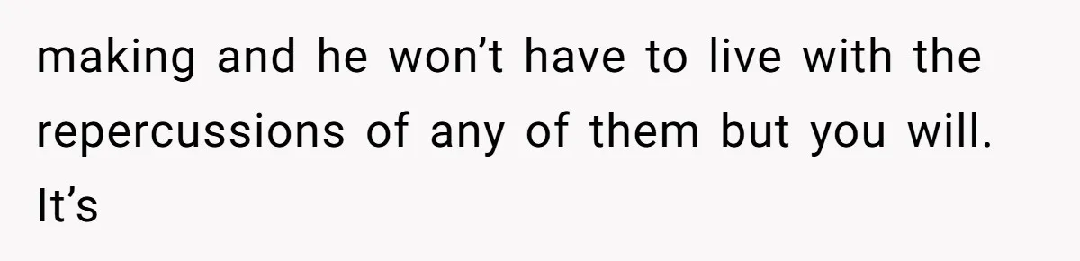She Married Her Boyfriend To Save His Life, Then He Started Treating Her Like An Unlimited ATM making and he won’t have to live with the repercussions of any of them but you will. It’s