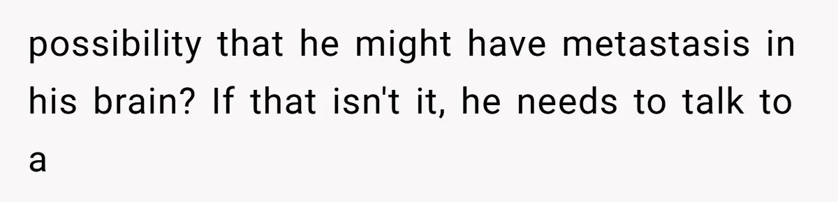 She Married Her Boyfriend To Save His Life, Then He Started Treating Her Like An Unlimited ATM possibility that he might have metastasis in his brain? If that isn't it, he needs to talk to a
