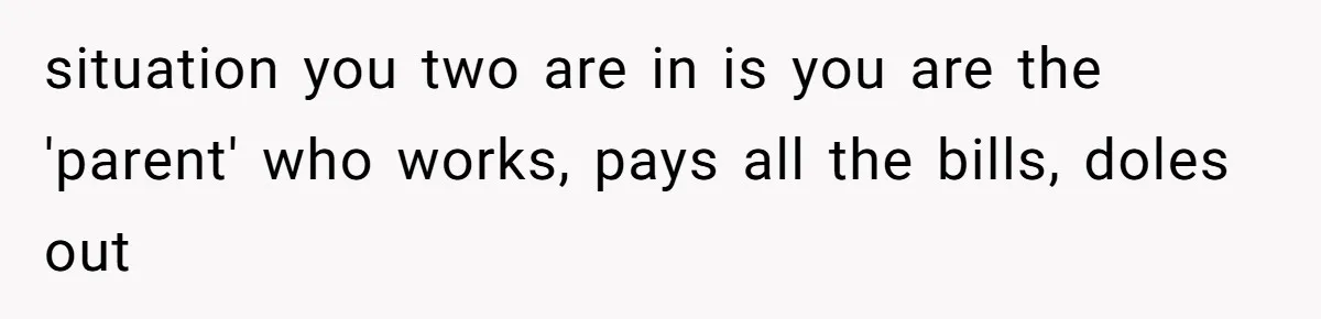 She Married Her Boyfriend To Save His Life, Then He Started Treating Her Like An Unlimited ATM situation you two are in is you are the 'parent' who works, pays all the bills, doles out