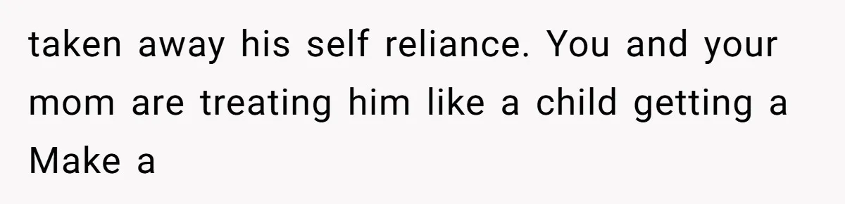 She Married Her Boyfriend To Save His Life, Then He Started Treating Her Like An Unlimited ATM taken away his self reliance. You and your mom are treating him like a child getting a Make a