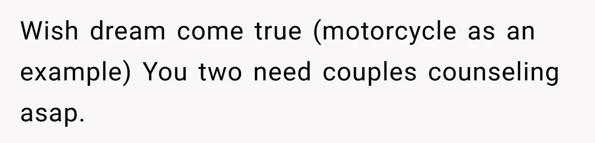 She Married Her Boyfriend To Save His Life, Then He Started Treating Her Like An Unlimited ATM Wish dream come true (motorcycle as an example) You two need couples counseling asap.