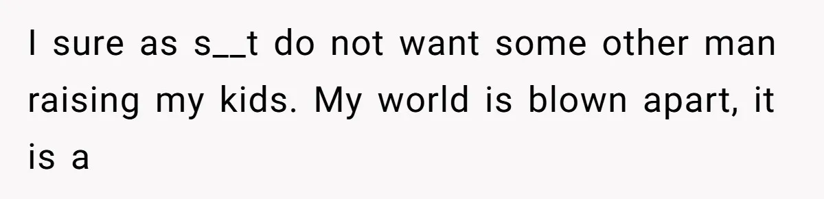 Wife Sent Him Away With The Kids, Then Spent The Weekend With Another Man I sure as s__t do not want some other man raising my kids. My world is blown apart, it is a
